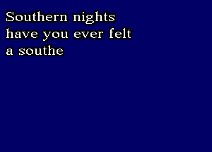 Southern nights
have you ever felt
a southe