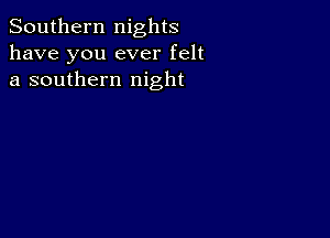 Southern nights
have you ever felt
a southern night