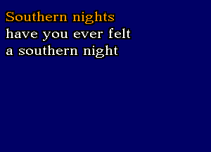 Southern nights
have you ever felt
a southern night