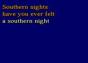 Southern nights
have you ever felt
a southern night