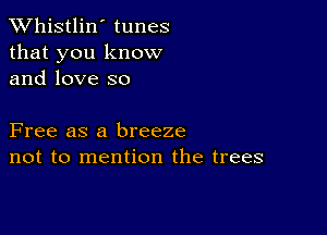 TWhistlin' tunes
that you know
and love so

Free as a breeze
not to mention the trees