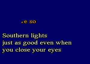 (8 SO

Southern lights
just as good even When
you close your eyes