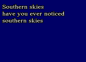 Southern skies

have you ever noticed
southern skies