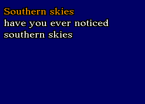 Southern skies

have you ever noticed
southern skies