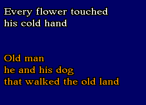 Every flower touched
his cold hand

Old man
he and his dog
that walked the old land