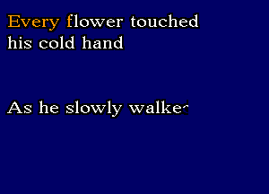 Every flower touched
his cold hand

As he slowly walker