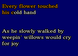 Every flower touched
his cold hand

As he slowly walked by
weepin' willows would cry
for joy