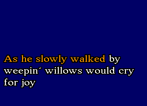 As he slowly walked by
weepin' willows would cry
for joy