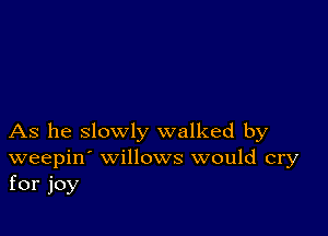 As he slowly walked by
weepin' willows would cry
for joy