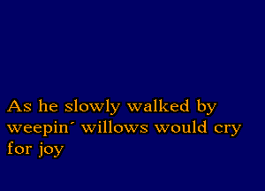 As he slowly walked by
weepin' willows would cry
for joy