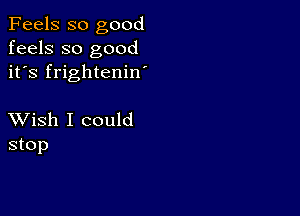 Feels so good
feels so good
it's frightenin

XVish I could
stop