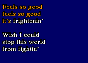 Feels so good
feels so good
it's frightenin

XVish I could
stop this world
from fightin'