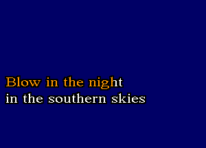 Blow in the night
in the southern skies