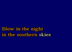 Blow in the night
in the southern skies