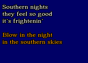 Southern nights
they feel so good
it's frightenin

Blow in the night
in the southern skies