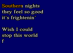 Southern nights
they feel so good
it's frightenin

XVish I could

stop this world
f