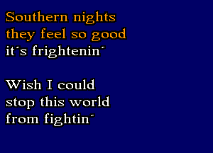 Southern nights
they feel so good
it's frightenin

XVish I could
stop this world
from fightin'