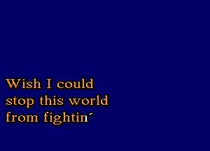 XVish I could
stop this world
from fightin'