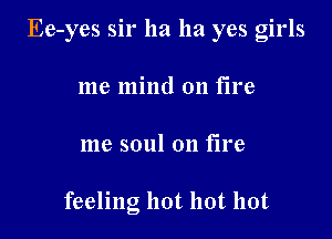 Ee-yes sir ha ha yes girls

me mind on fire
me soul on fire

feeling hot hot hot