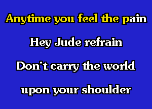 Anytime you feel the pain
Hey Jude refrain
Don't carry the world

upon your shoulder