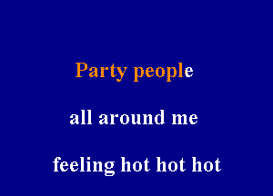 Party people

all around me

feeling hot hot hot