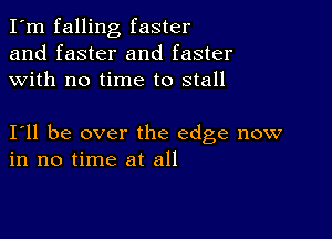 I'm falling faster
and faster and faster
with no time to stall

I11 be over the edge now
in no time at all