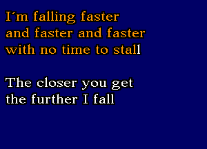 I'm falling faster
and faster and faster
with no time to stall

The closer you get
the further I fall