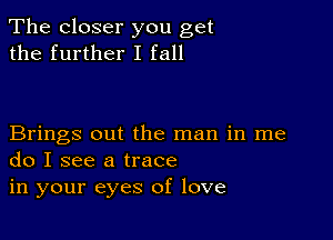 The closer you get
the further I fall

Brings out the man in me
do I see a trace

in your eyes of love