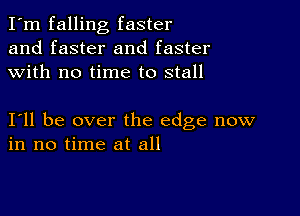 I'm falling faster
and faster and faster
with no time to stall

I11 be over the edge now
in no time at all