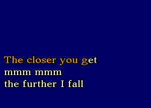 The closer you get
mmm mmm
the further I fall