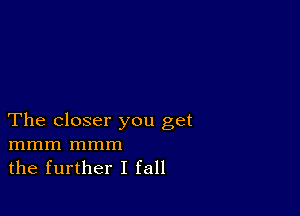 The closer you get
mmm mmm
the further I fall