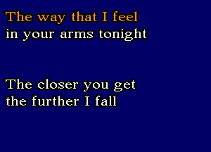 The way that I feel
in your arms tonight

The closer you get
the further I fall