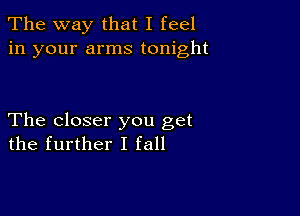 The way that I feel
in your arms tonight

The closer you get
the further I fall