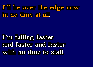 I'll be over the edge now
in no time at all

I m falling faster
and faster and faster
With no time to stall