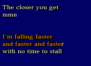 The closer you get
mmn

I m falling faster
and faster and faster
With no time to stall