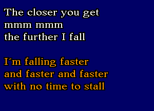 The closer you get
mmm mmm
the further I fall

I m falling faster
and faster and faster
With no time to stall