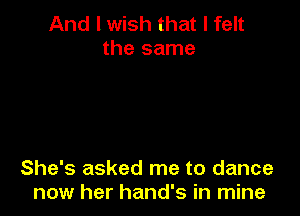 And lwish that I felt
the same

She's asked me to dance
now her hand's in mine