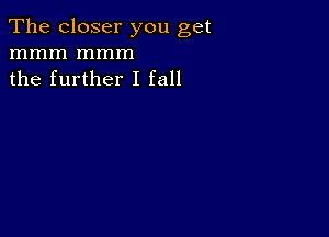 The closer you get
mmm mmm
the further I fall