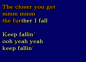 The closer you get
mmm mmm
the further I fall

Keep fallin'
ooh yeah yeah
keep fallin'