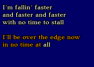 I'm fallin' faster
and faster and faster
with no time to stall

I11 be over the edge now
in no time at all