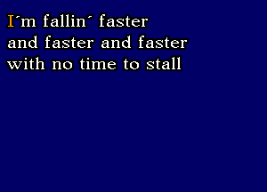 I'm fallin' faster
and faster and faster
with no time to stall