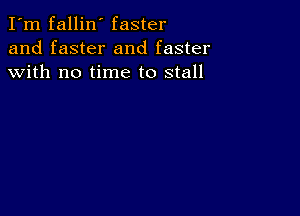 I'm fallin' faster
and faster and faster
with no time to stall