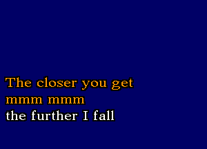 The closer you get
mmm mmm
the further I fall