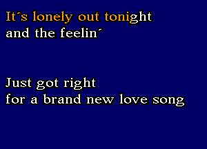 It's lonely out tonight
and the feelin

Just got right
for a brand new love song