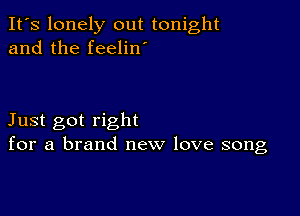 It's lonely out tonight
and the feelin

Just got right
for a brand new love song