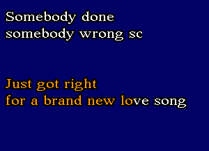 Somebody done
somebody wrong SC

Just got right
for a brand new love song