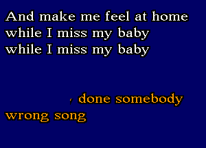 And make me feel at home
while I miss my baby
while I miss my baby

done somebody
wrong song