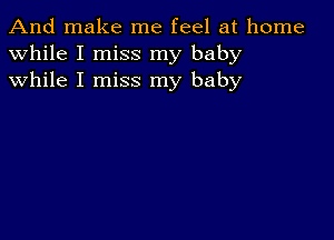 And make me feel at home
while I miss my baby
while I miss my baby