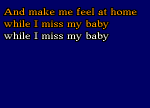 And make me feel at home
while I miss my baby
while I miss my baby