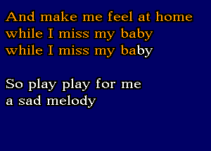 And make me feel at home
while I miss my baby
while I miss my baby

So play play for me
a sad melody